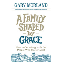 A Family Shaped By Grace: How to Get Along With the People Who Matter Most