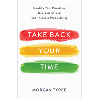 Take Back Your Time: Identify Your Priorities, Decrease Stress, and Increase Productivity
