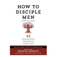 How to Disciple Men: Short and Sweet - 45 Proven Strategies From Experts on Ministry to Men