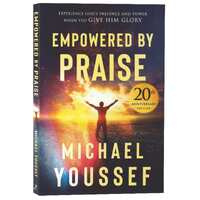 Empowered By Praise: Experiencing God's Presence and Power When You Give Him Glory