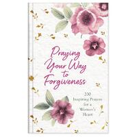 Praying Your Way to Forgiveness: 200 Inspiring Prayers For a Woman's Heart