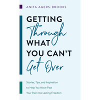 Getting Through What You Can't Get Over: Stories, Tips, and Inspiration to Help You Move Past Your Pain Into Lasting Freedom