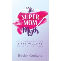 The Supermom Myth: Conquering the Dirty Villains of Motherhood